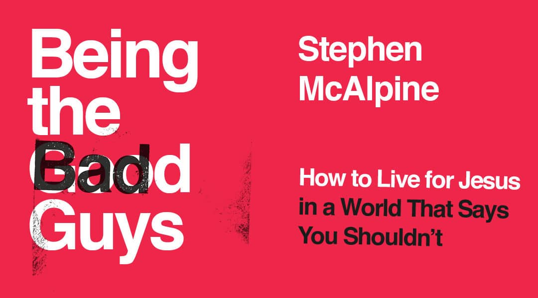 Book Review: Being The Bad Guys: How to Live for Jesus in a World That Says You Shouldn’t By Stephen McAlipine